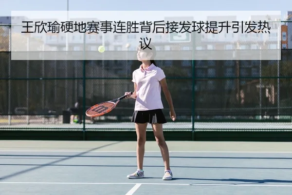 王欣瑜硬地赛事连胜背后接发球提升引发热议