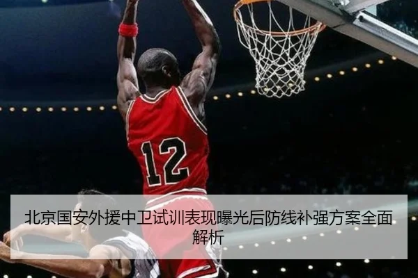 北京国安外援中卫试训表现曝光后防线补强方案全面解析